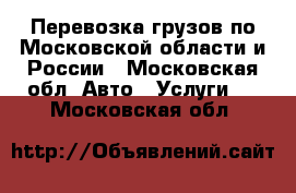 Перевозка грузов по Московской области и России - Московская обл. Авто » Услуги   . Московская обл.